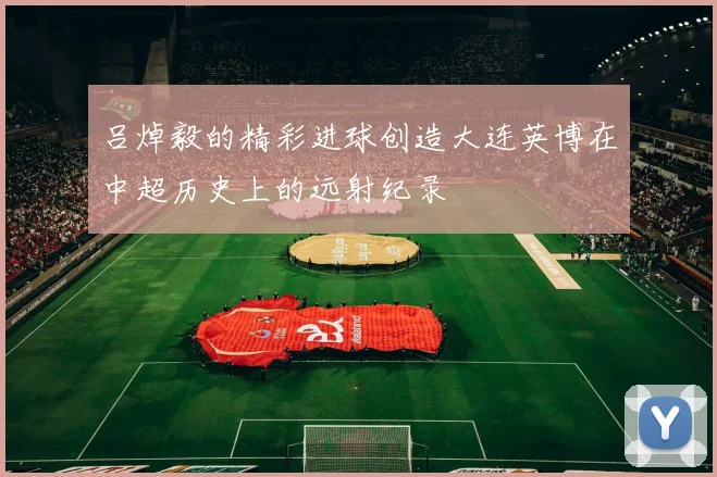 吕焯毅的精彩进球创造大连英博在中超历史上的远射纪录