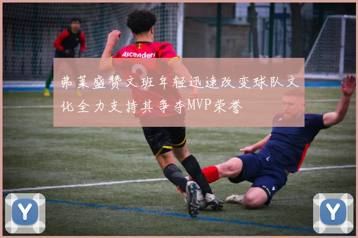 弗莱盛赞文班年轻迅速改变球队文化全力支持其争夺MVP荣誉