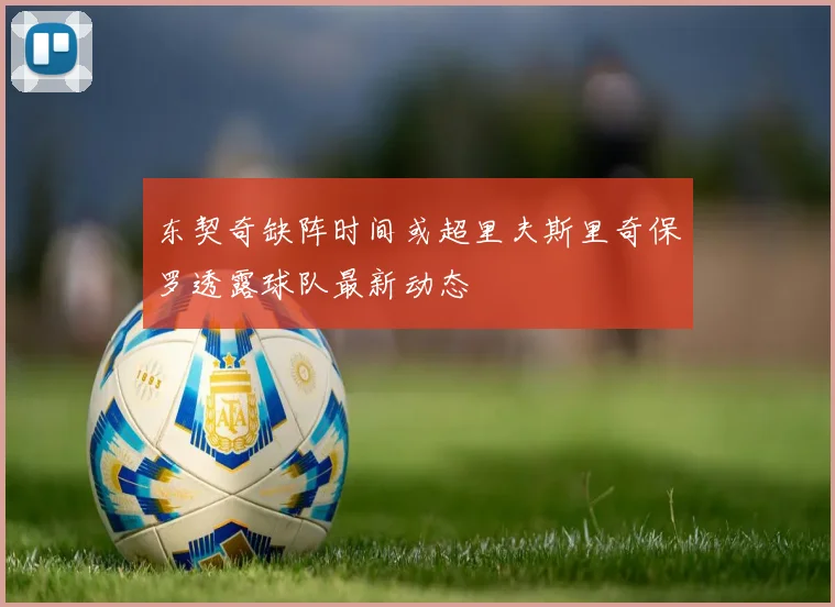 东契奇缺阵时间或超里夫斯里奇保罗透露球队最新动态